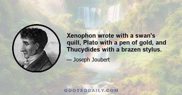 Xenophon wrote with a swan's quill, Plato with a pen of gold, and Thucydides with a brazen stylus.