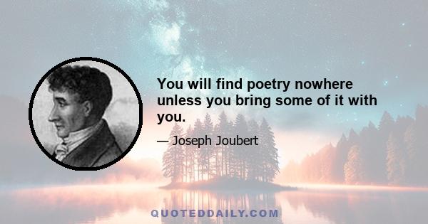 You will find poetry nowhere unless you bring some of it with you.