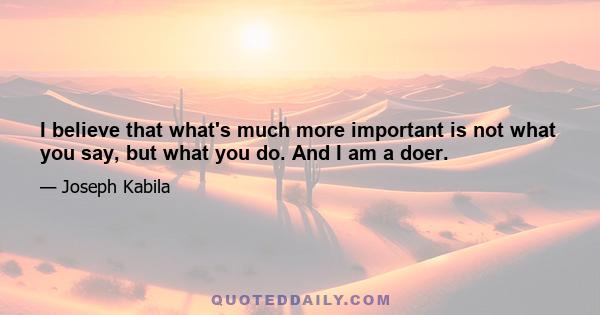 I believe that what's much more important is not what you say, but what you do. And I am a doer.