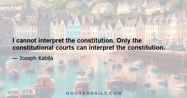 I cannot interpret the constitution. Only the constitutional courts can interpret the constitution.