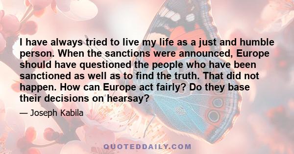 I have always tried to live my life as a just and humble person. When the sanctions were announced, Europe should have questioned the people who have been sanctioned as well as to find the truth. That did not happen.