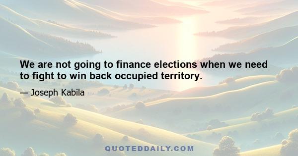 We are not going to finance elections when we need to fight to win back occupied territory.