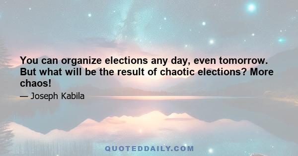 You can organize elections any day, even tomorrow. But what will be the result of chaotic elections? More chaos!