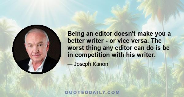 Being an editor doesn't make you a better writer - or vice versa. The worst thing any editor can do is be in competition with his writer.