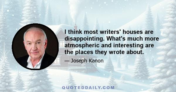 I think most writers' houses are disappointing. What's much more atmospheric and interesting are the places they wrote about.