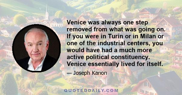 Venice was always one step removed from what was going on. If you were in Turin or in Milan or one of the industrial centers, you would have had a much more active political constituency. Venice essentially lived for