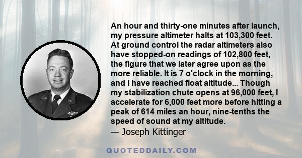 An hour and thirty-one minutes after launch, my pressure altimeter halts at 103,300 feet. At ground control the radar altimeters also have stopped-on readings of 102,800 feet, the figure that we later agree upon as the