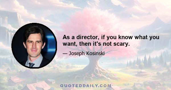 As a director, if you know what you want, then it's not scary.