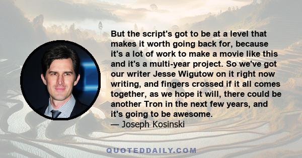 But the script's got to be at a level that makes it worth going back for, because it's a lot of work to make a movie like this and it's a multi-year project. So we've got our writer Jesse Wigutow on it right now