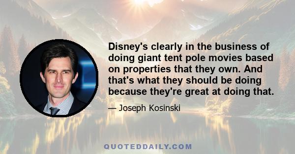 Disney's clearly in the business of doing giant tent pole movies based on properties that they own. And that's what they should be doing because they're great at doing that.