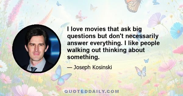 I love movies that ask big questions but don't necessarily answer everything. I like people walking out thinking about something.