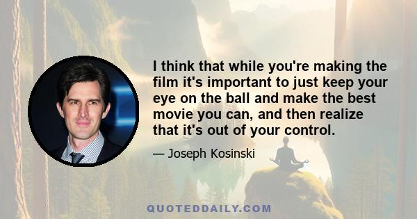 I think that while you're making the film it's important to just keep your eye on the ball and make the best movie you can, and then realize that it's out of your control.