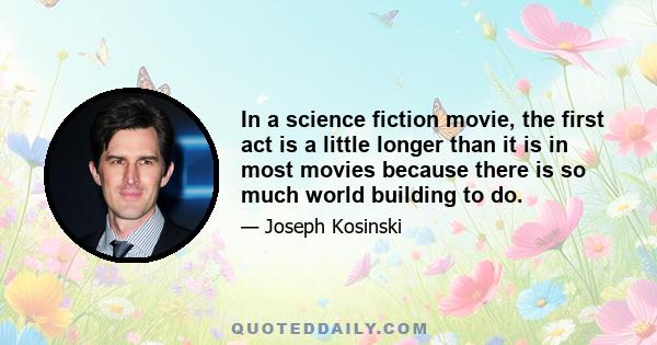 In a science fiction movie, the first act is a little longer than it is in most movies because there is so much world building to do.