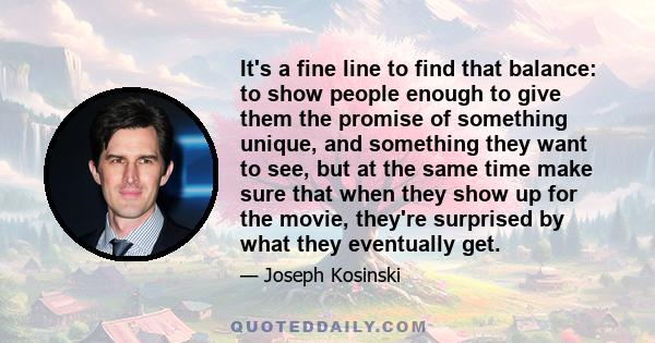 It's a fine line to find that balance: to show people enough to give them the promise of something unique, and something they want to see, but at the same time make sure that when they show up for the movie, they're