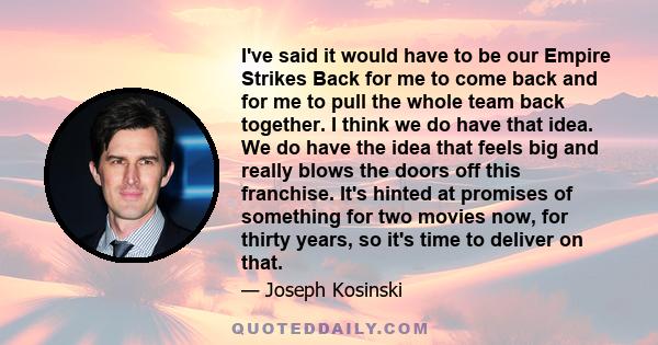 I've said it would have to be our Empire Strikes Back for me to come back and for me to pull the whole team back together. I think we do have that idea. We do have the idea that feels big and really blows the doors off