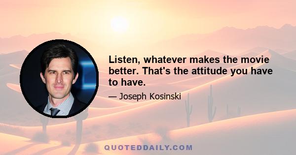 Listen, whatever makes the movie better. That's the attitude you have to have.