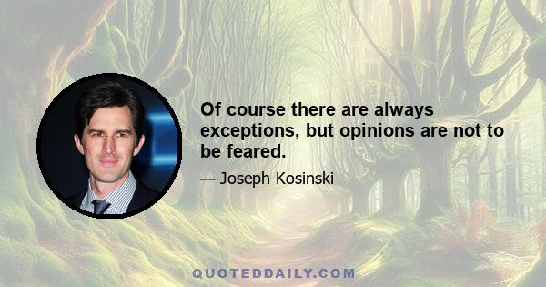 Of course there are always exceptions, but opinions are not to be feared.