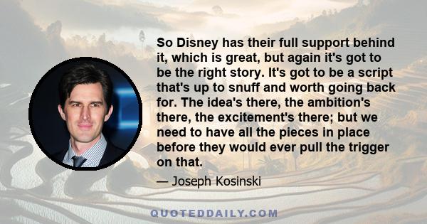 So Disney has their full support behind it, which is great, but again it's got to be the right story. It's got to be a script that's up to snuff and worth going back for. The idea's there, the ambition's there, the