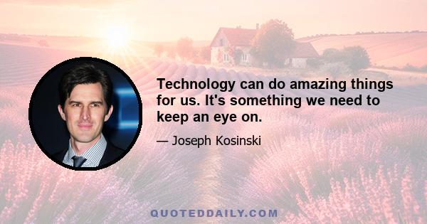 Technology can do amazing things for us. It's something we need to keep an eye on.