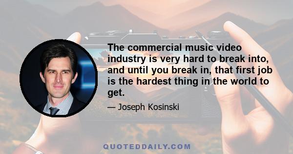 The commercial music video industry is very hard to break into, and until you break in, that first job is the hardest thing in the world to get.