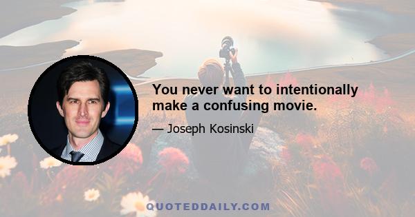 You never want to intentionally make a confusing movie.