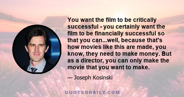 You want the film to be critically successful - you certainly want the film to be financially successful so that you can...well, because that's how movies like this are made, you know, they need to make money. But as a