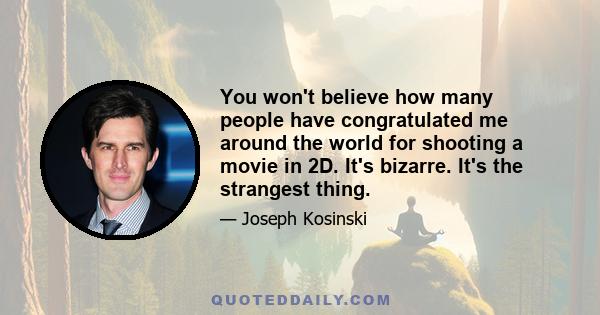You won't believe how many people have congratulated me around the world for shooting a movie in 2D. It's bizarre. It's the strangest thing.