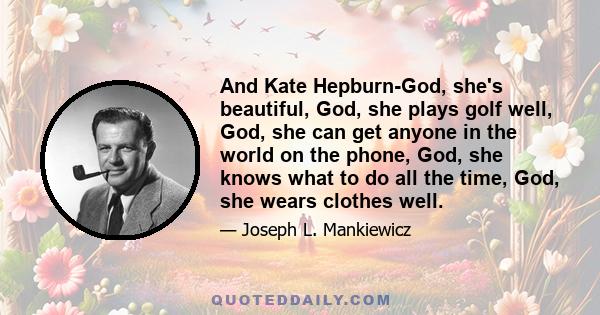 And Kate Hepburn-God, she's beautiful, God, she plays golf well, God, she can get anyone in the world on the phone, God, she knows what to do all the time, God, she wears clothes well.