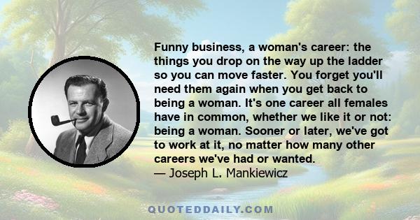 Funny business, a woman's career: the things you drop on the way up the ladder so you can move faster. You forget you'll need them again when you get back to being a woman. It's one career all females have in common,