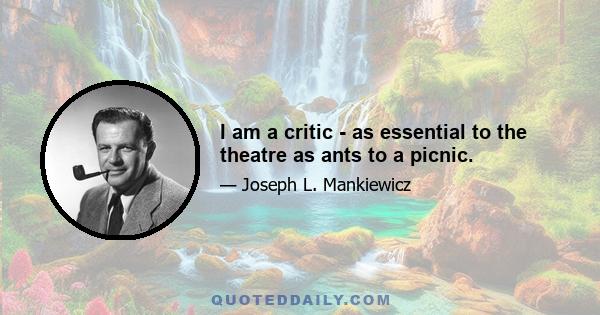 I am a critic - as essential to the theatre as ants to a picnic.