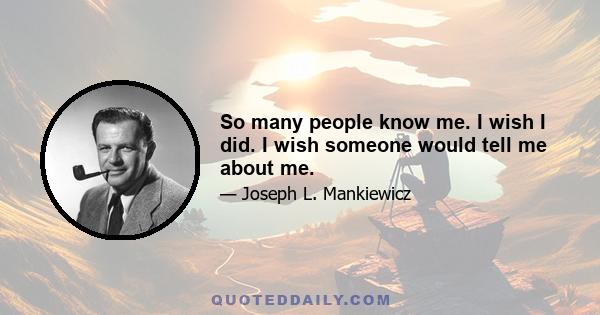 So many people know me. I wish I did. I wish someone would tell me about me.