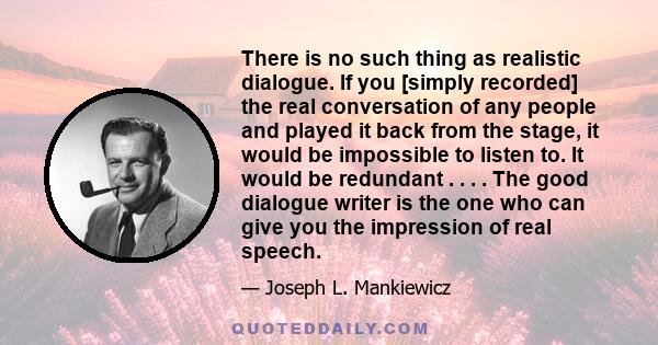 There is no such thing as realistic dialogue. If you [simply recorded] the real conversation of any people and played it back from the stage, it would be impossible to listen to. It would be redundant . . . . The good