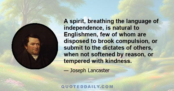 A spirit, breathing the language of independence, is natural to Englishmen, few of whom are disposed to brook compulsion, or submit to the dictates of others, when not softened by reason, or tempered with kindness.