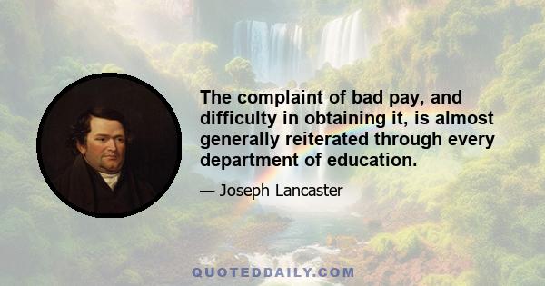 The complaint of bad pay, and difficulty in obtaining it, is almost generally reiterated through every department of education.