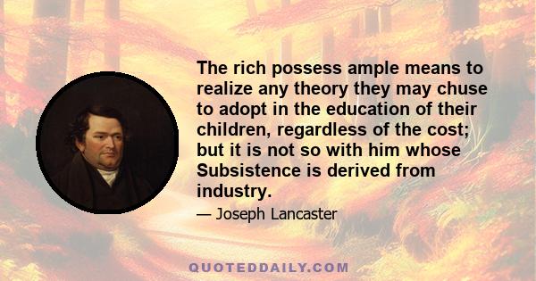 The rich possess ample means to realize any theory they may chuse to adopt in the education of their children, regardless of the cost; but it is not so with him whose Subsistence is derived from industry.