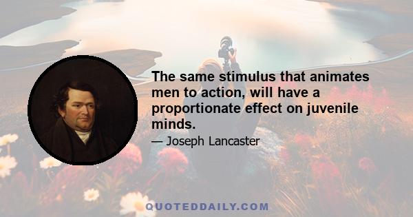 The same stimulus that animates men to action, will have a proportionate effect on juvenile minds.