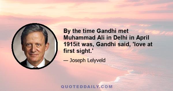 By the time Gandhi met Muhammad Ali in Delhi in April 1915it was, Gandhi said, 'love at first sight.'