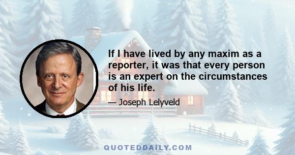 If I have lived by any maxim as a reporter, it was that every person is an expert on the circumstances of his life.