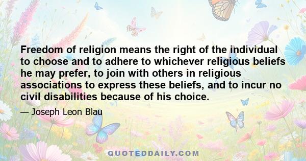 Freedom of religion means the right of the individual to choose and to adhere to whichever religious beliefs he may prefer, to join with others in religious associations to express these beliefs, and to incur no civil