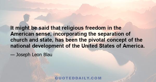 It might be said that religious freedom in the American sense, incorporating the separation of church and state, has been the pivotal concept of the national development of the United States of America.