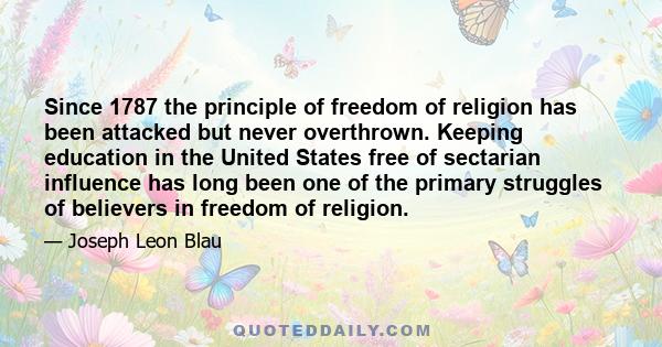 Since 1787 the principle of freedom of religion has been attacked but never overthrown. Keeping education in the United States free of sectarian influence has long been one of the primary struggles of believers in