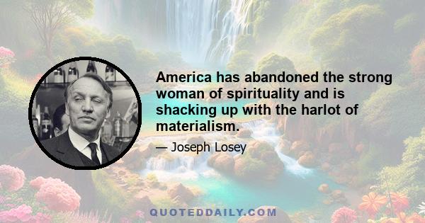 America has abandoned the strong woman of spirituality and is shacking up with the harlot of materialism.