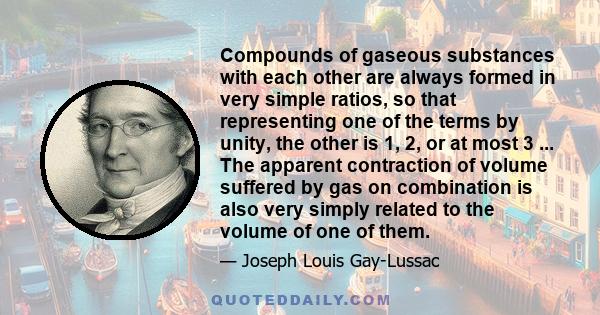 Compounds of gaseous substances with each other are always formed in very simple ratios, so that representing one of the terms by unity, the other is 1, 2, or at most 3 ... The apparent contraction of volume suffered by 