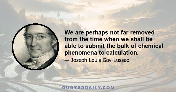 We are perhaps not far removed from the time when we shall be able to submit the bulk of chemical phenomena to calculation.