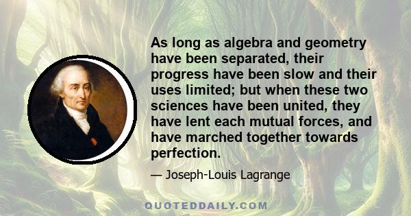 As long as algebra and geometry have been separated, their progress have been slow and their uses limited; but when these two sciences have been united, they have lent each mutual forces, and have marched together