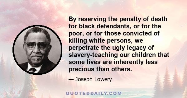 By reserving the penalty of death for black defendants, or for the poor, or for those convicted of killing white persons, we perpetrate the ugly legacy of slavery-teaching our children that some lives are inherently