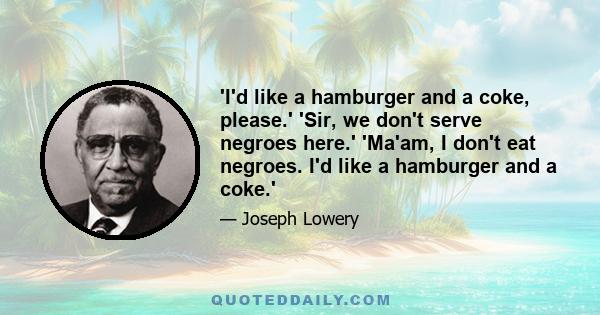 'I'd like a hamburger and a coke, please.' 'Sir, we don't serve negroes here.' 'Ma'am, I don't eat negroes. I'd like a hamburger and a coke.'