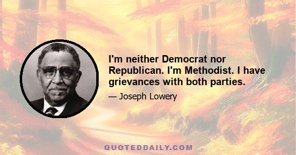 I'm neither Democrat nor Republican. I'm Methodist. I have grievances with both parties.