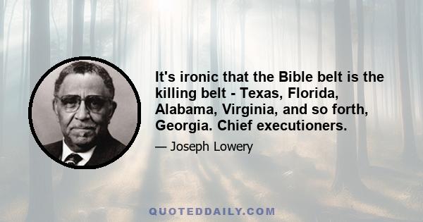 It's ironic that the Bible belt is the killing belt - Texas, Florida, Alabama, Virginia, and so forth, Georgia. Chief executioners.