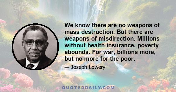 We know there are no weapons of mass destruction. But there are weapons of misdirection. Millions without health insurance, poverty abounds. For war, billions more, but no more for the poor.